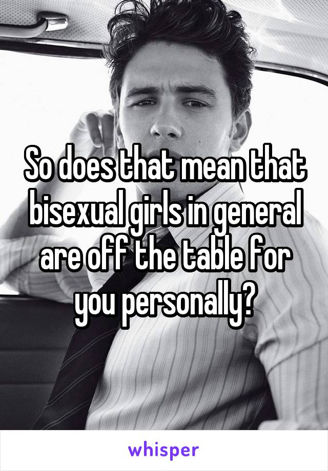 So does that mean that bisexual girls in general are off the table for you personally?