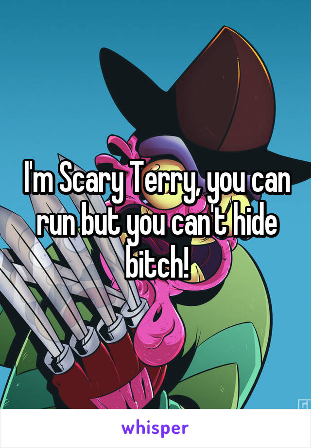 I'm Scary Terry, you can run but you can't hide bitch!