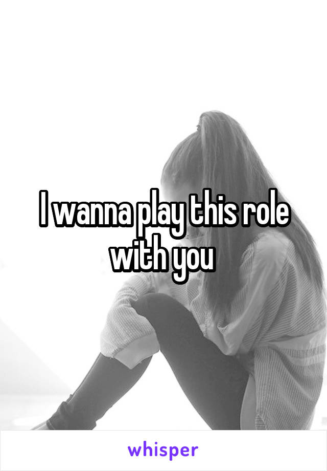 I wanna play this role with you 