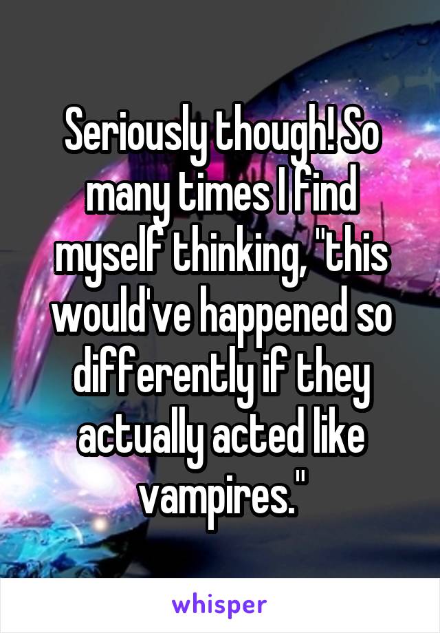 Seriously though! So many times I find myself thinking, "this would've happened so differently if they actually acted like vampires."