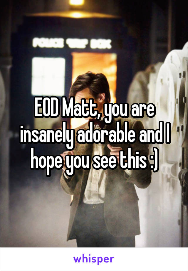 EOD Matt, you are insanely adorable and I hope you see this :)