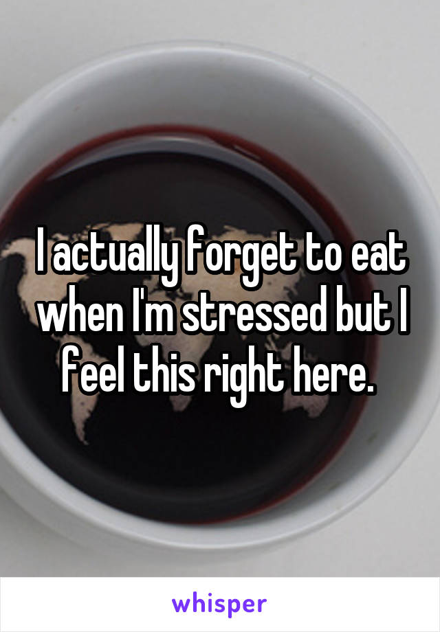 I actually forget to eat when I'm stressed but I feel this right here. 