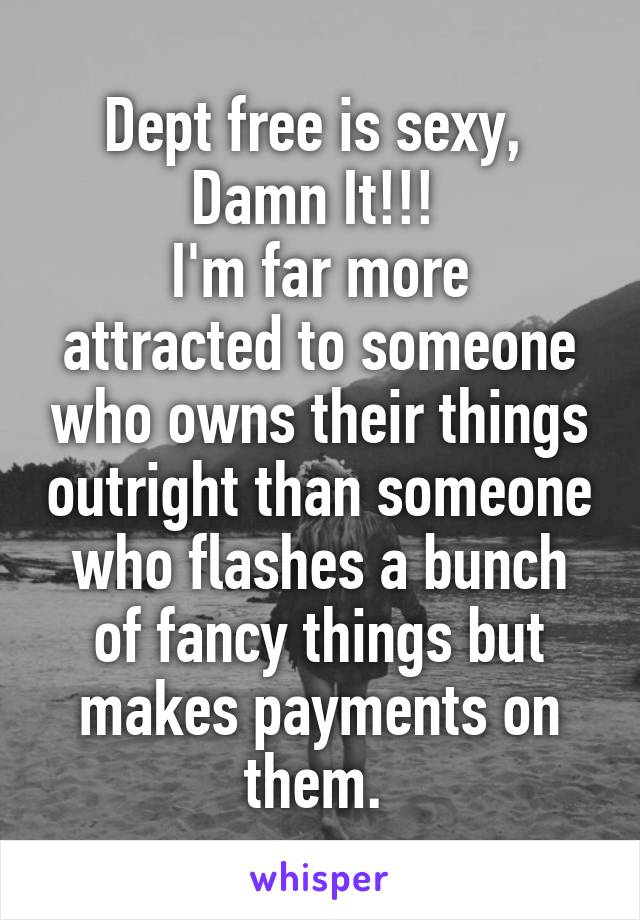 Dept free is sexy, 
Damn It!!! 
I'm far more attracted to someone who owns their things outright than someone who flashes a bunch of fancy things but makes payments on them. 