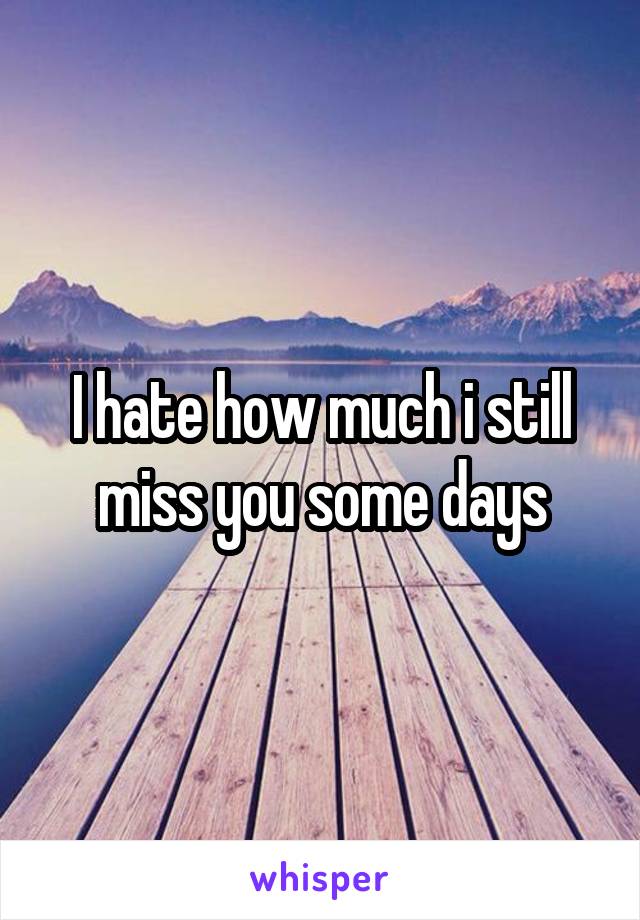 I hate how much i still miss you some days