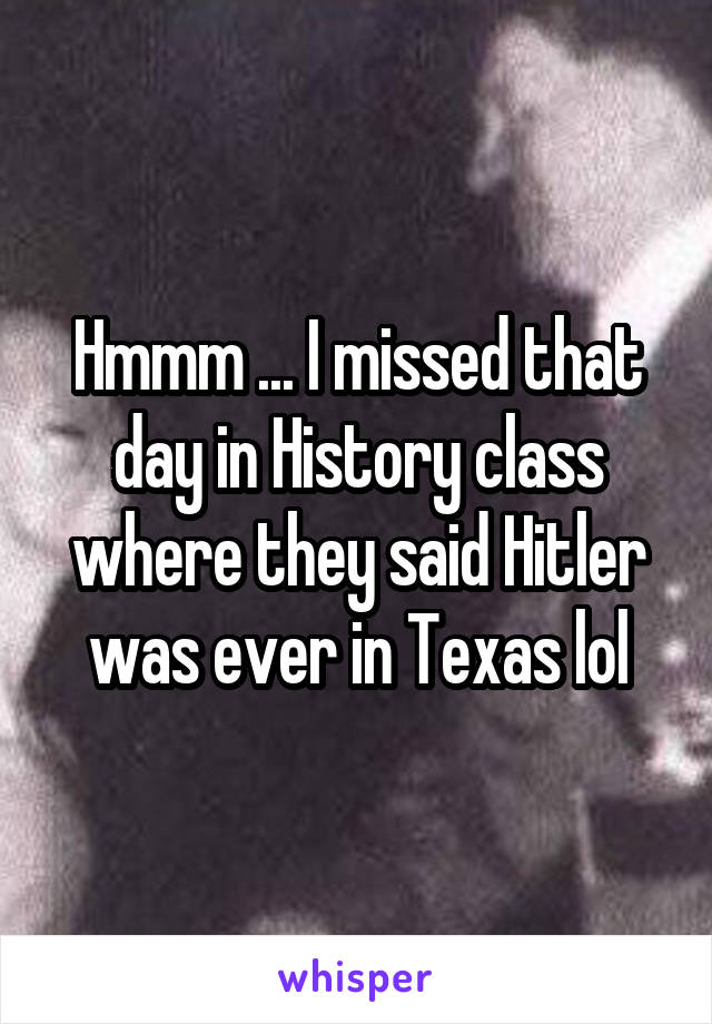 Hmmm ... I missed that day in History class where they said Hitler was ever in Texas lol