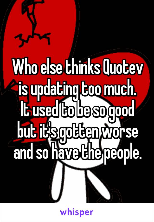 Who else thinks Quotev is updating too much.
It used to be so good but it's gotten worse and so have the people.