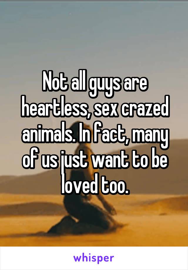 Not all guys are heartless, sex crazed animals. In fact, many of us just want to be loved too.