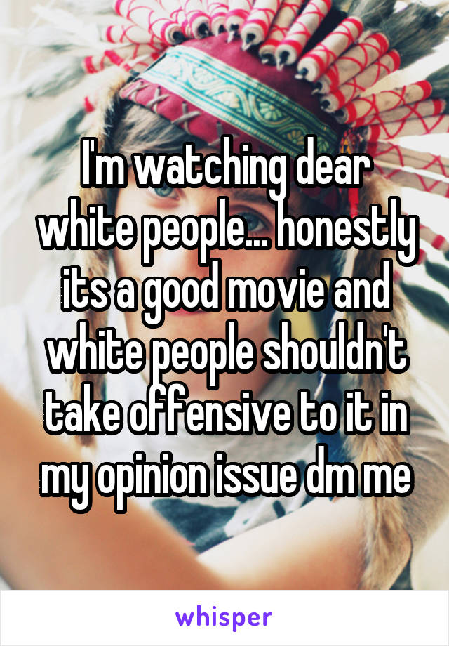 I'm watching dear white people... honestly its a good movie and white people shouldn't take offensive to it in my opinion issue dm me