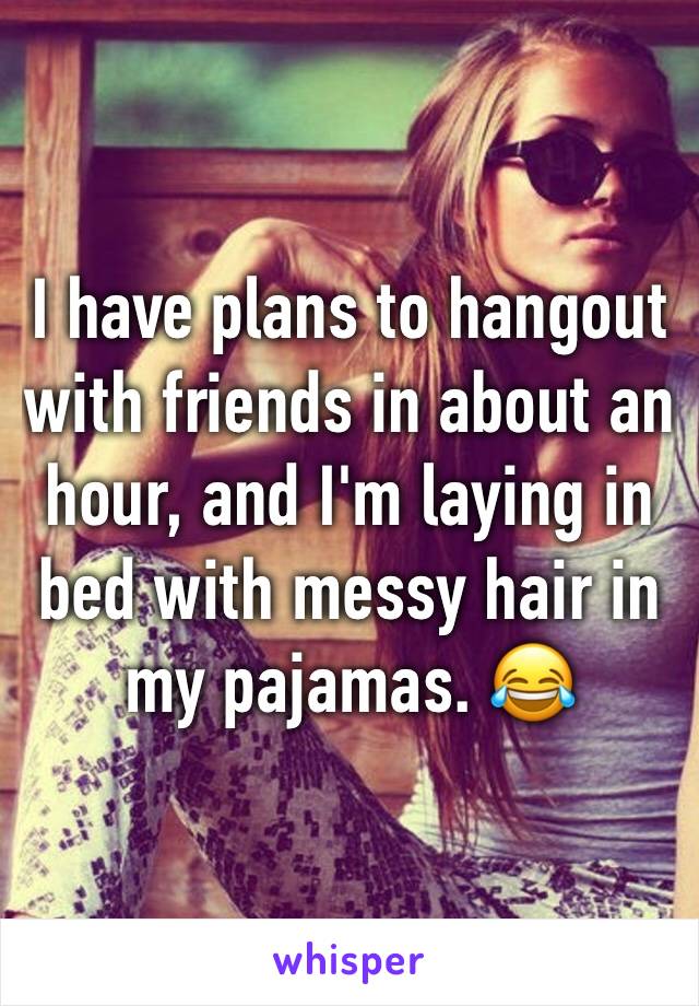 I have plans to hangout with friends in about an hour, and I'm laying in bed with messy hair in my pajamas. 😂