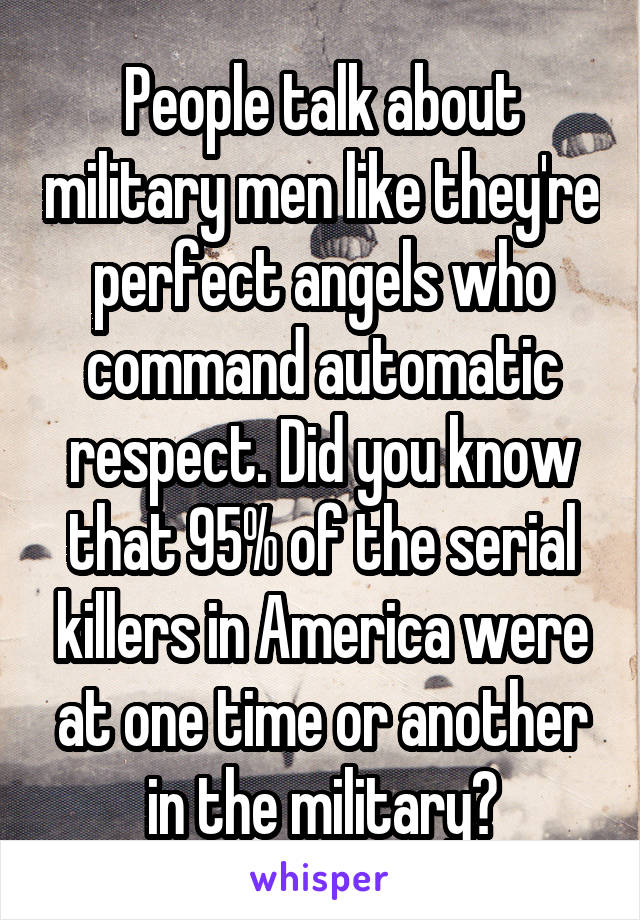 People talk about military men like they're perfect angels who command automatic respect. Did you know that 95% of the serial killers in America were at one time or another in the military?