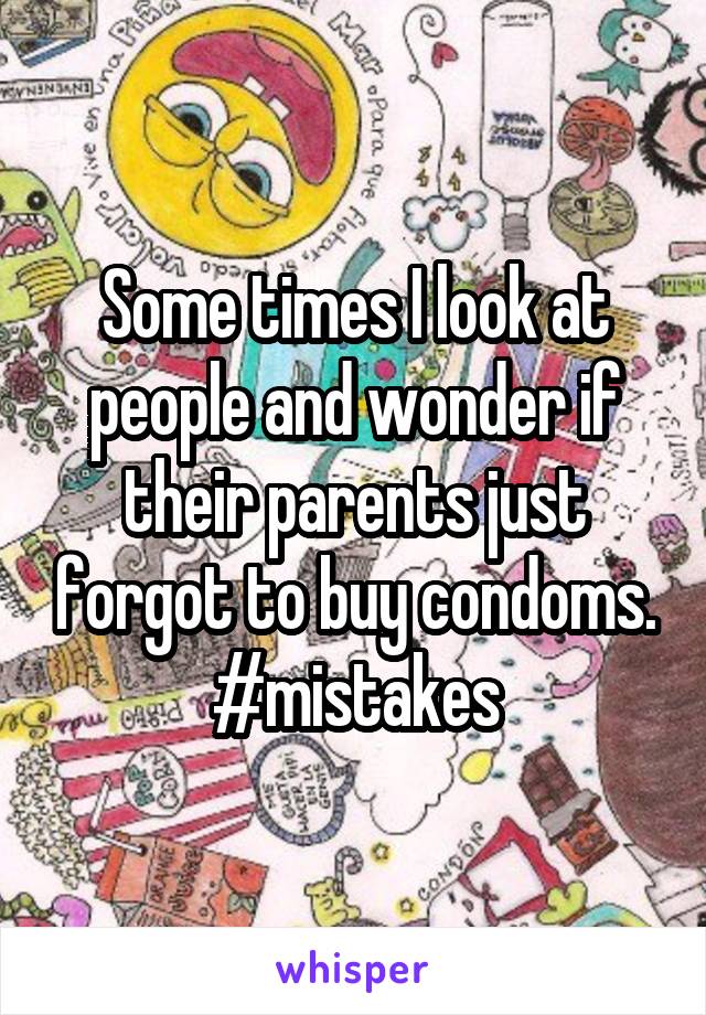 Some times I look at people and wonder if their parents just forgot to buy condoms. #mistakes