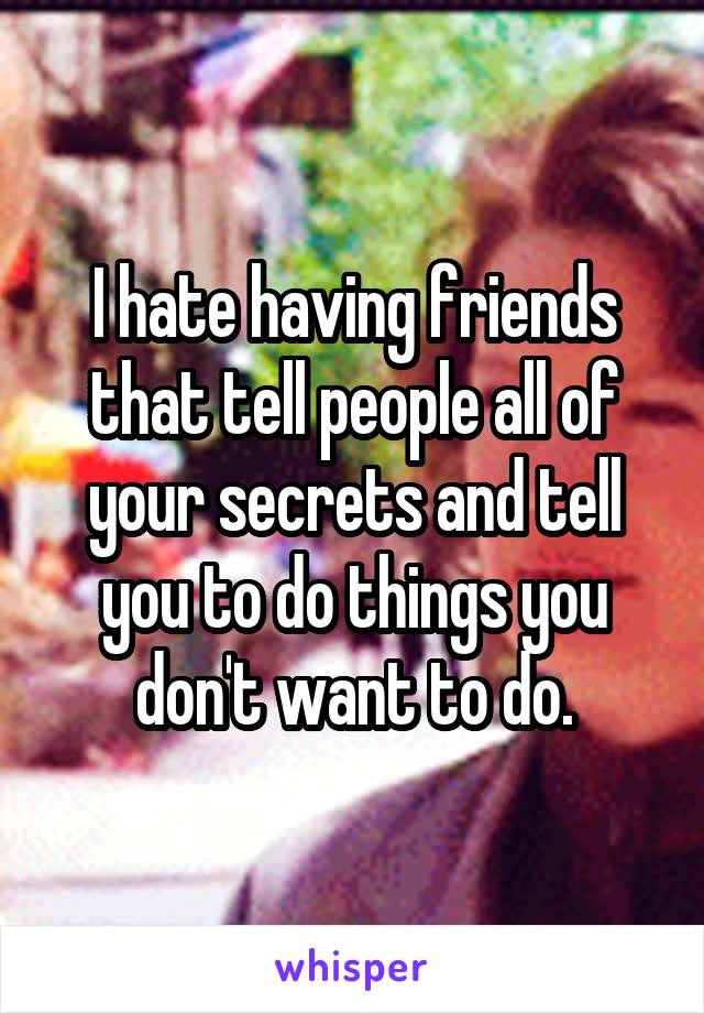 I hate having friends that tell people all of your secrets and tell you to do things you don't want to do.