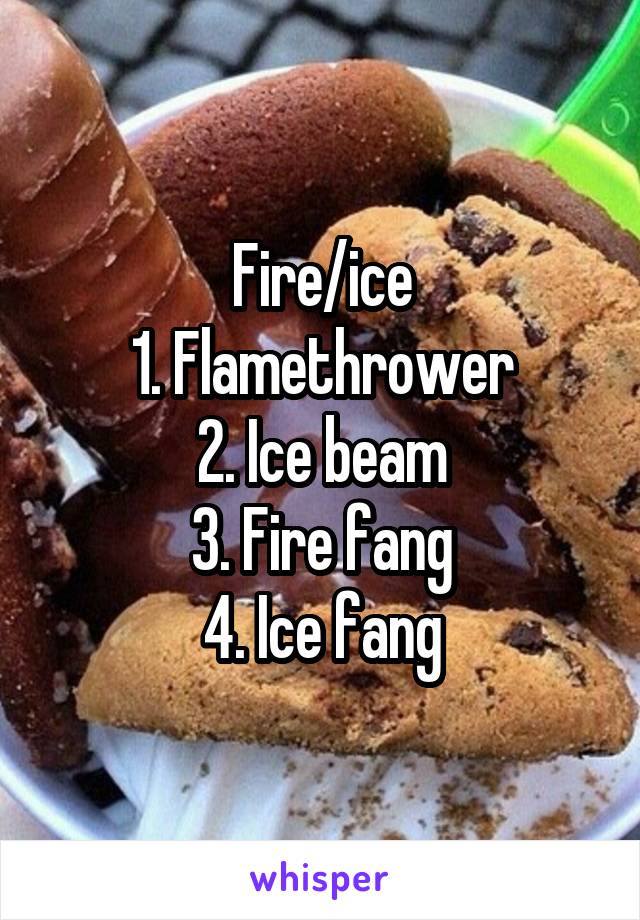 Fire/ice
1. Flamethrower
2. Ice beam
3. Fire fang
4. Ice fang