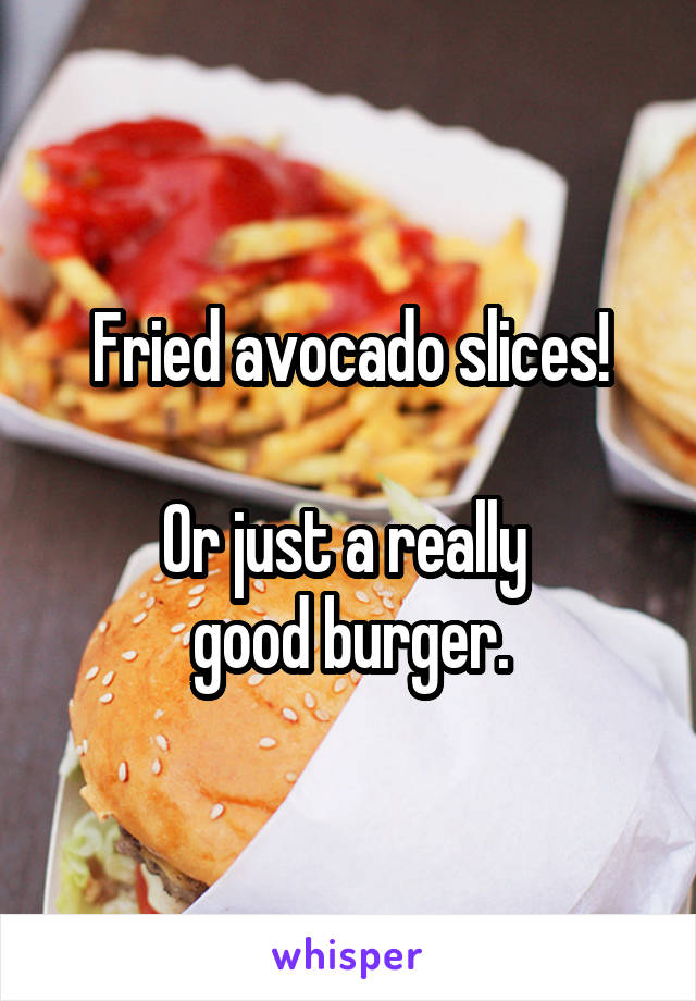 Fried avocado slices!

Or just a really 
good burger.