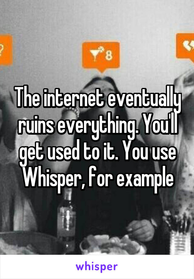 The internet eventually ruins everything. You'll get used to it. You use Whisper, for example