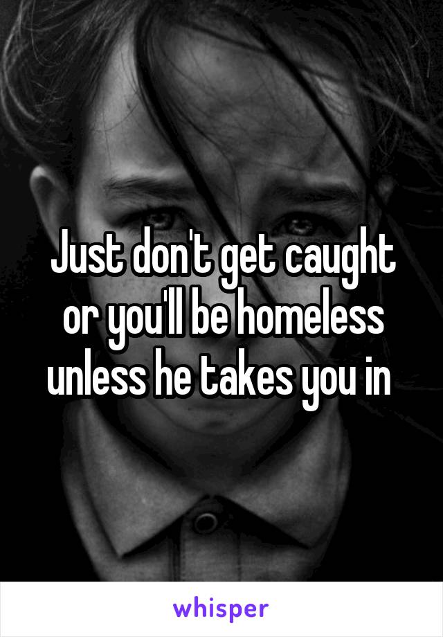 Just don't get caught or you'll be homeless unless he takes you in 