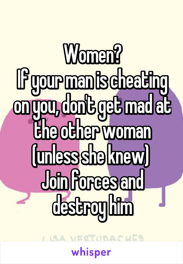 Women?
If your man is cheating on you, don't get mad at the other woman (unless she knew) 
Join forces and destroy him