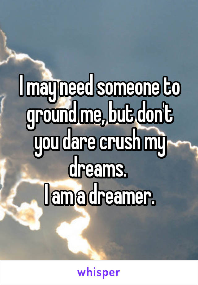 I may need someone to ground me, but don't you dare crush my dreams. 
I am a dreamer.