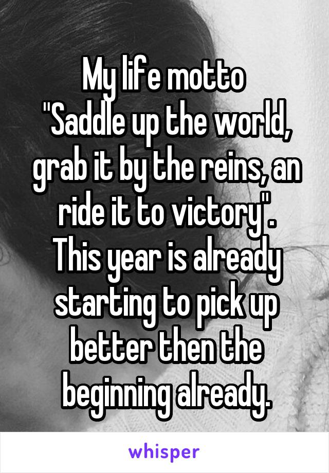 My life motto 
"Saddle up the world, grab it by the reins, an ride it to victory".
This year is already starting to pick up better then the beginning already.