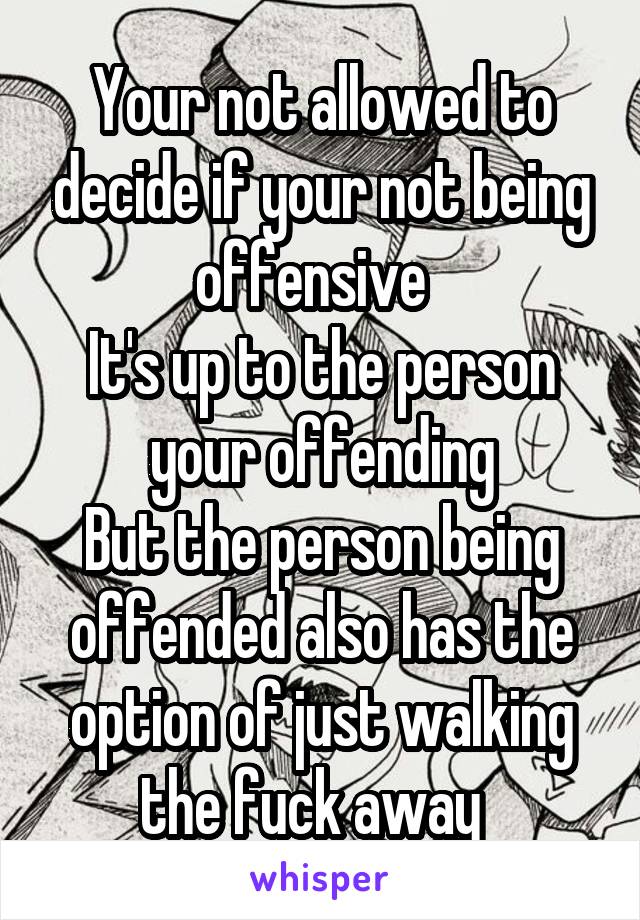 Your not allowed to decide if your not being offensive  
It's up to the person your offending
But the person being offended also has the option of just walking the fuck away  