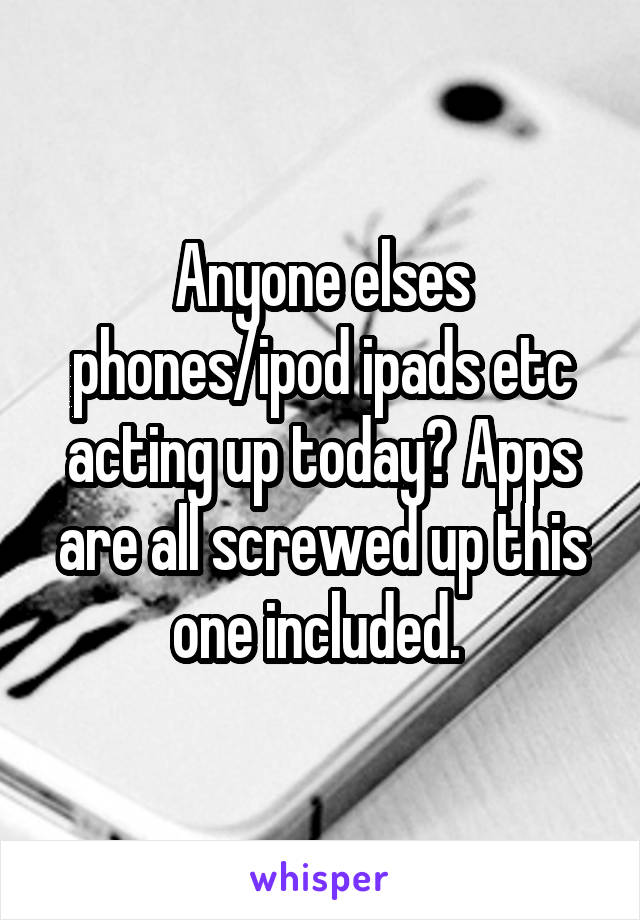 Anyone elses phones/ipod ipads etc acting up today? Apps are all screwed up this one included. 