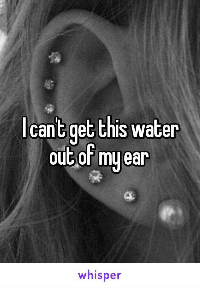 I can't get this water out of my ear 