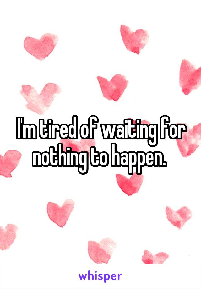 I'm tired of waiting for nothing to happen. 