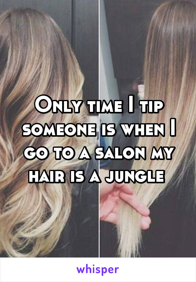 Only time I tip someone is when I go to a salon my hair is a jungle 