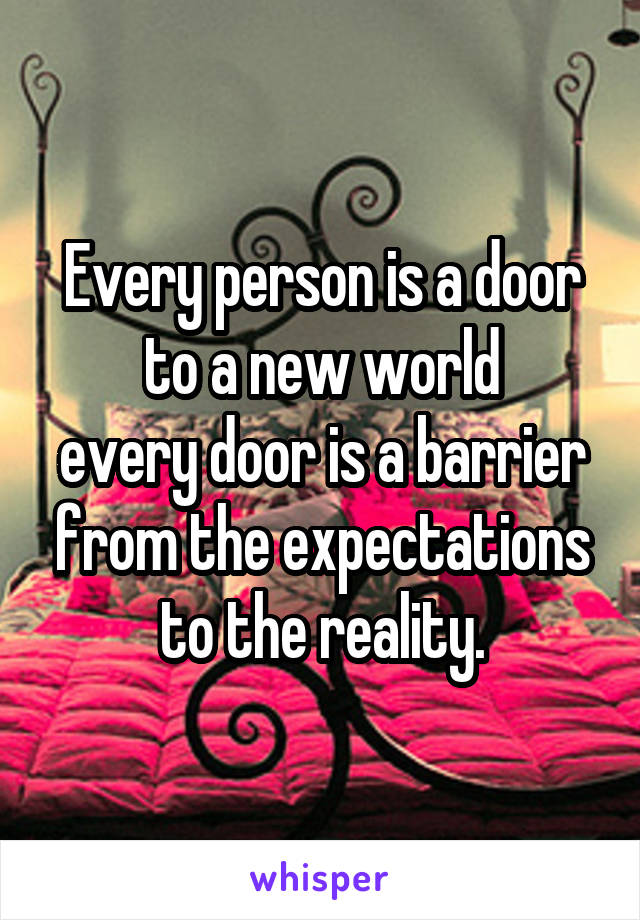 Every person is a door to a new world
every door is a barrier from the expectations to the reality.