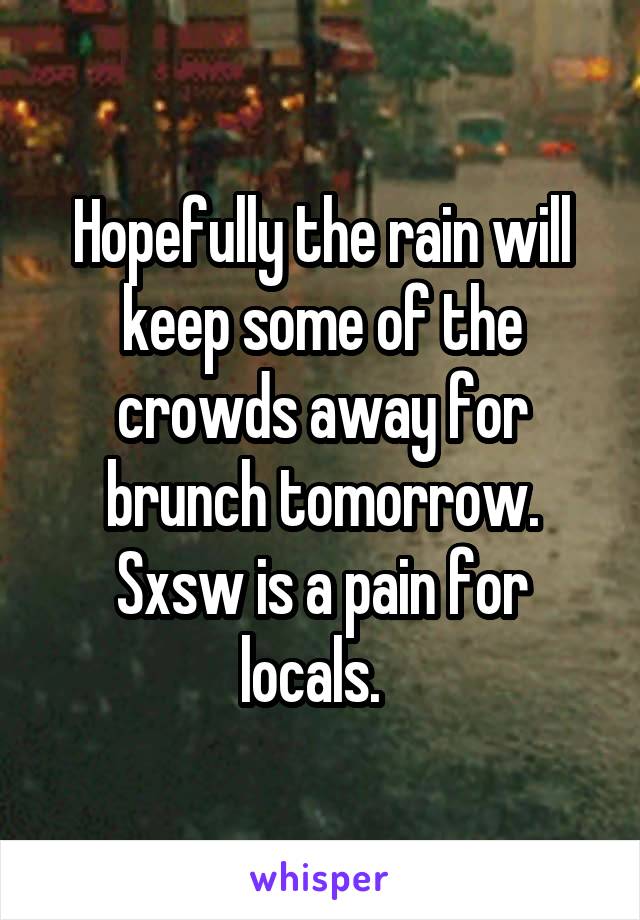 Hopefully the rain will keep some of the crowds away for brunch tomorrow. Sxsw is a pain for locals.  