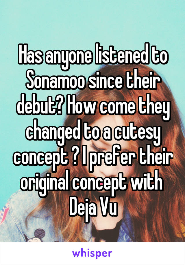 Has anyone listened to Sonamoo since their debut? How come they changed to a cutesy concept ? I prefer their original concept with  Deja Vu