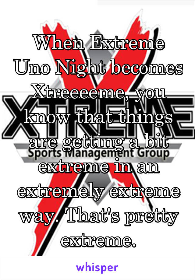 When Extreme Uno Night becomes Xtreeeeme, you know that things are getting a bit extreme in an extremely extreme way. That's pretty extreme.