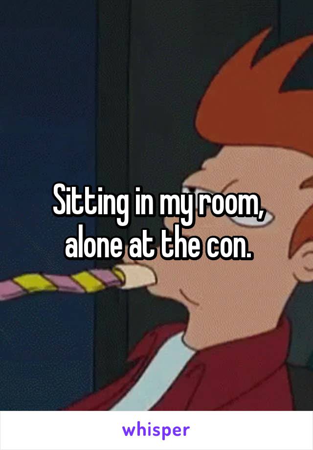 Sitting in my room, alone at the con.