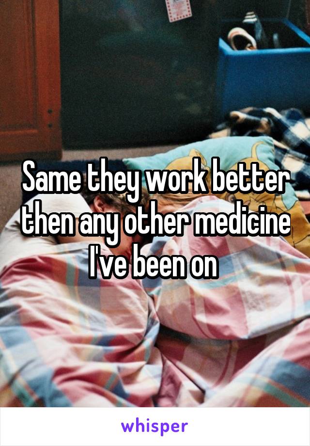 Same they work better then any other medicine I've been on 