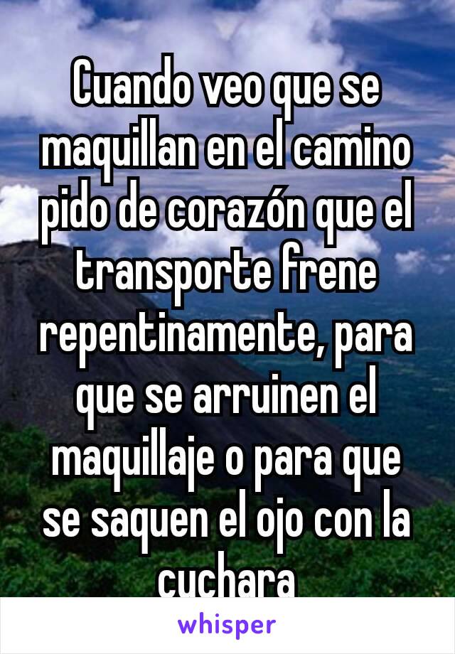 Cuando veo que se maquillan en el camino pido de corazón que el transporte frene repentinamente, para que se arruinen el maquillaje o para que se saquen el ojo con la cuchara