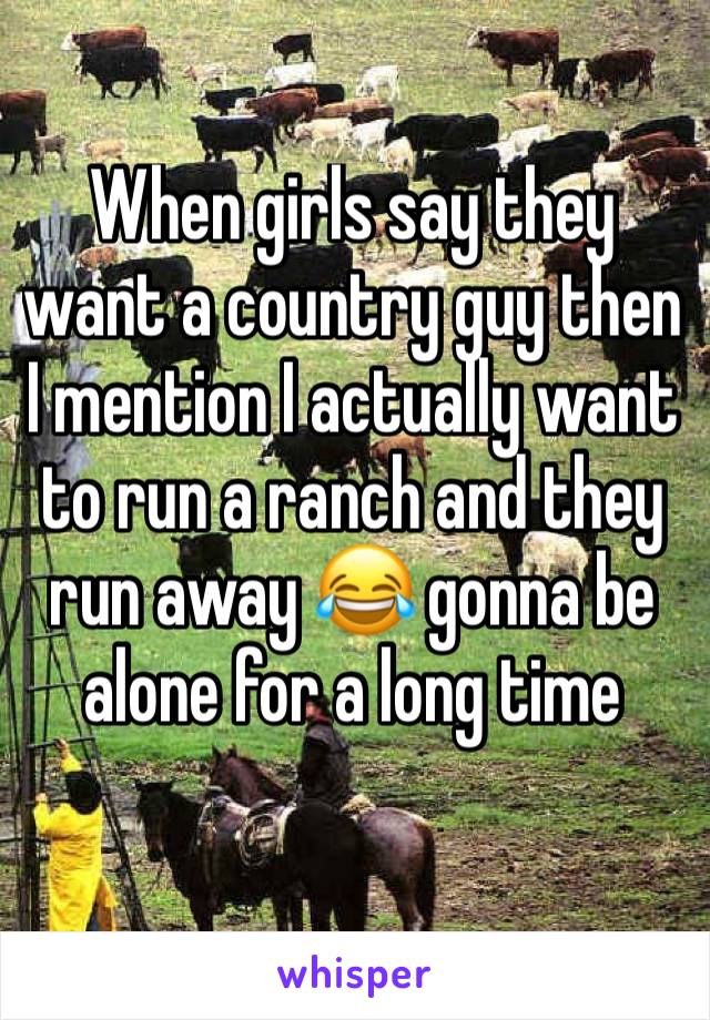 When girls say they want a country guy then I mention I actually want to run a ranch and they run away 😂 gonna be alone for a long time 