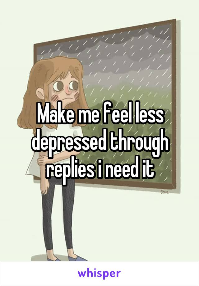 Make me feel less depressed through replies i need it