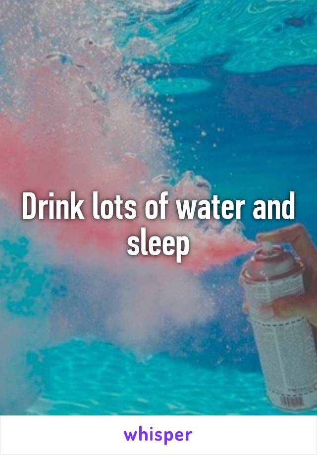 Drink lots of water and sleep