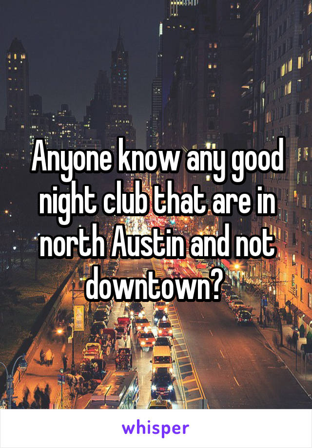 Anyone know any good night club that are in north Austin and not downtown? 