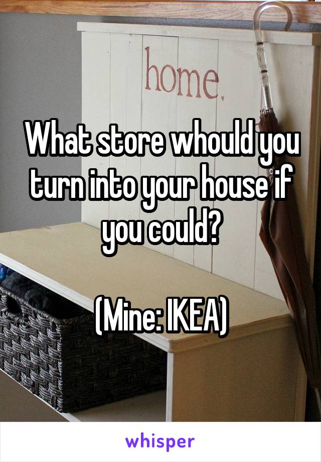 What store whould you turn into your house if you could?

(Mine: IKEA)