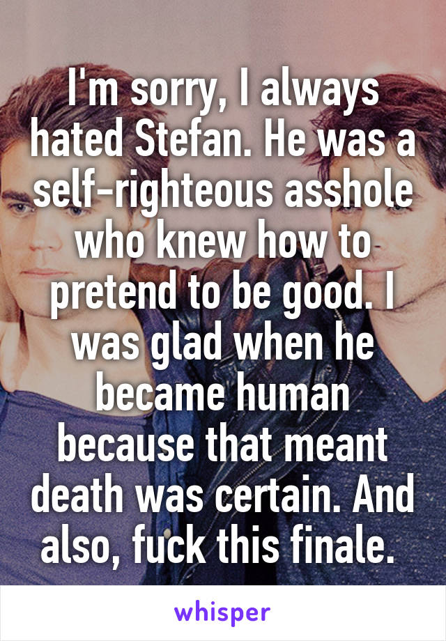 I'm sorry, I always hated Stefan. He was a self-righteous asshole who knew how to pretend to be good. I was glad when he became human because that meant death was certain. And also, fuck this finale. 