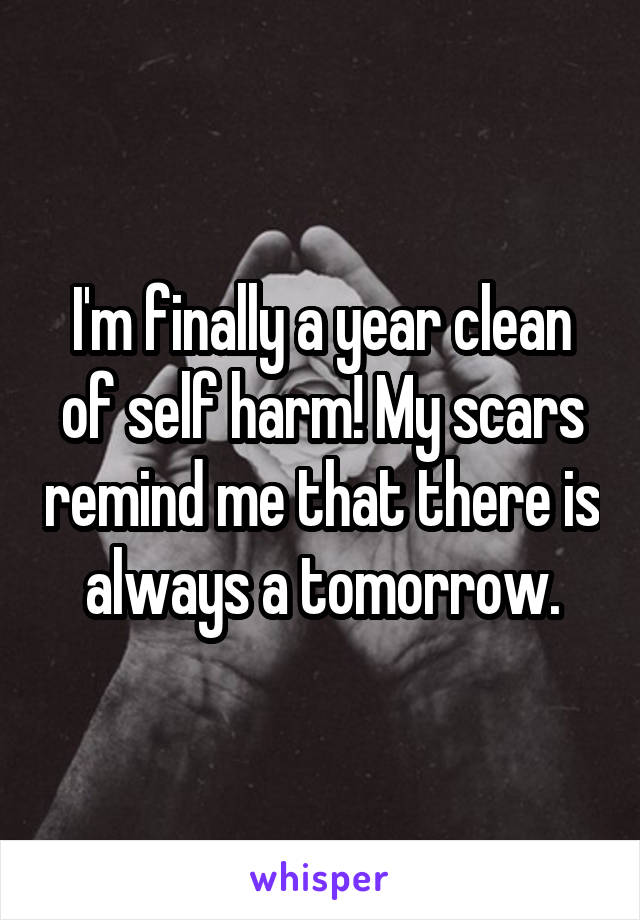 I'm finally a year clean of self harm! My scars remind me that there is always a tomorrow.