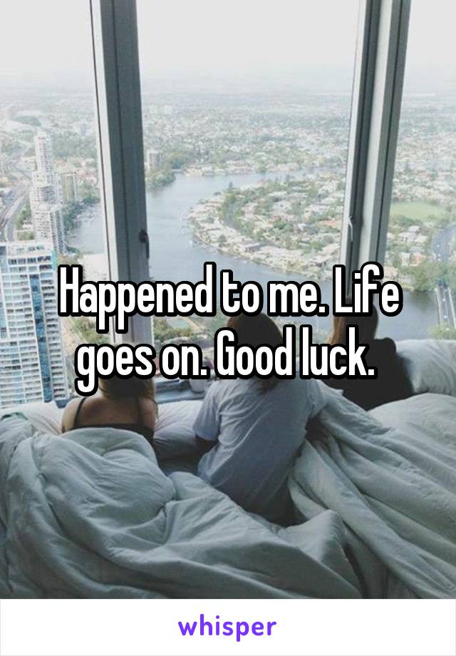 Happened to me. Life goes on. Good luck. 