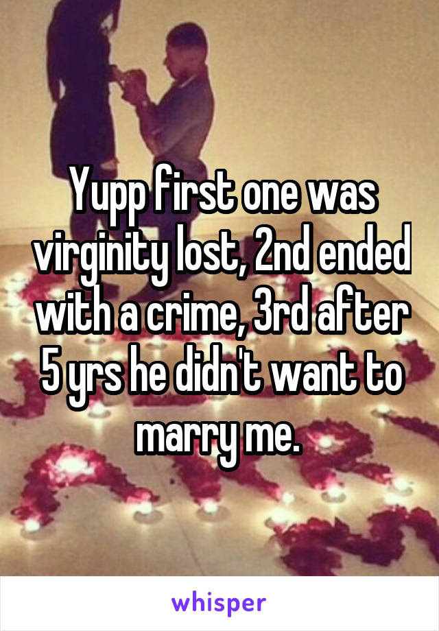 Yupp first one was virginity lost, 2nd ended with a crime, 3rd after 5 yrs he didn't want to marry me. 