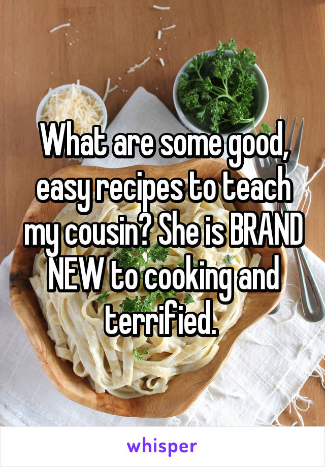 What are some good, easy recipes to teach my cousin? She is BRAND NEW to cooking and terrified. 