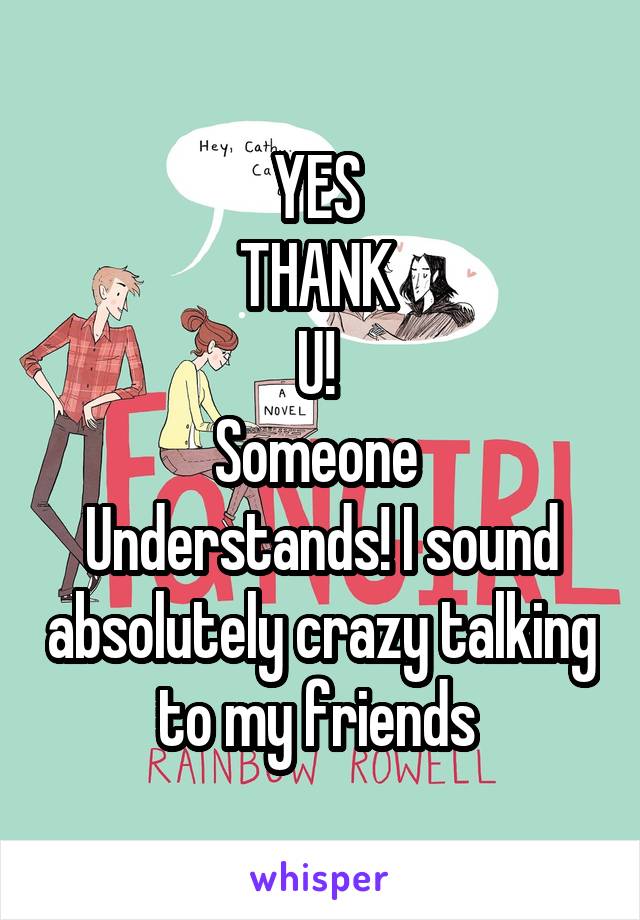 YES 
THANK 
U! 
Someone 
Understands! I sound absolutely crazy talking to my friends 