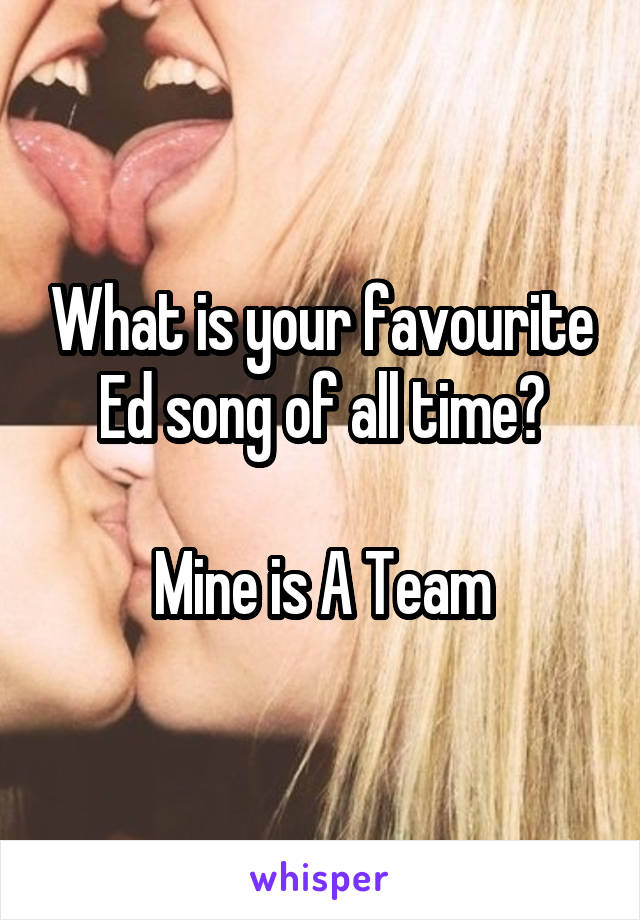 What is your favourite Ed song of all time?

Mine is A Team