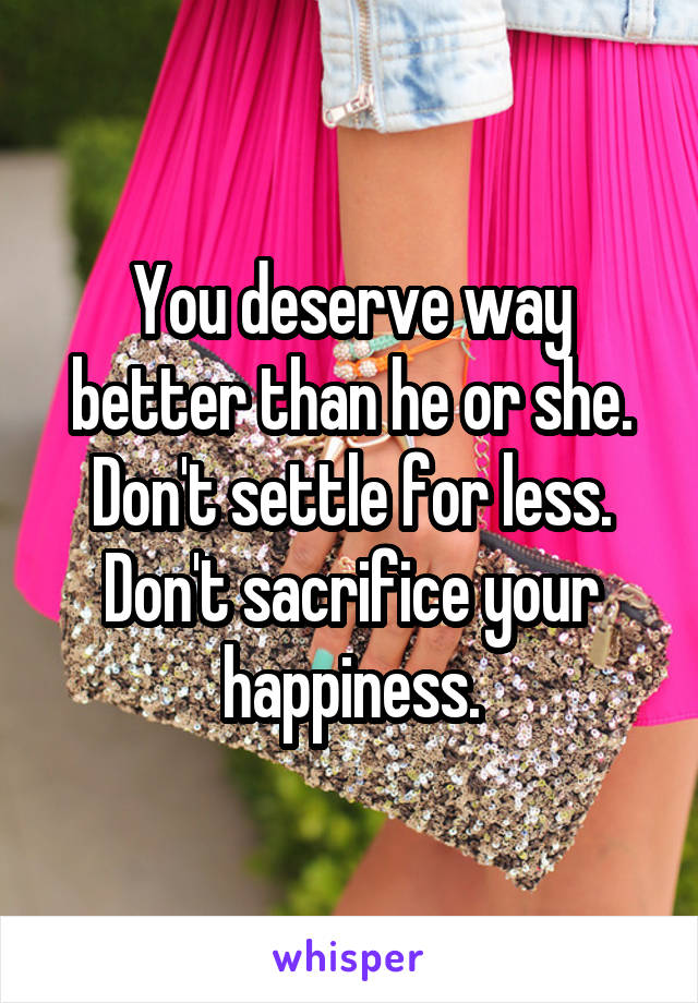 You deserve way better than he or she. Don't settle for less. Don't sacrifice your happiness.