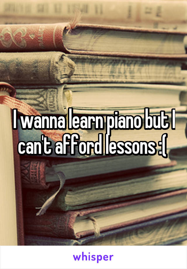 I wanna learn piano but I can't afford lessons :( 