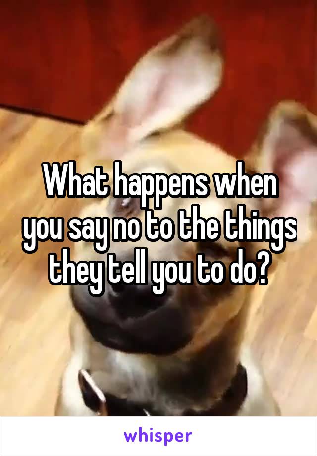 What happens when you say no to the things they tell you to do?